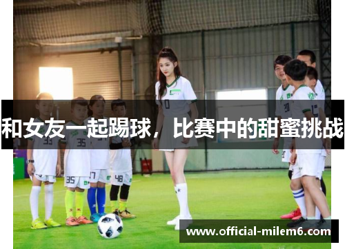 和女友一起踢球，比赛中的甜蜜挑战