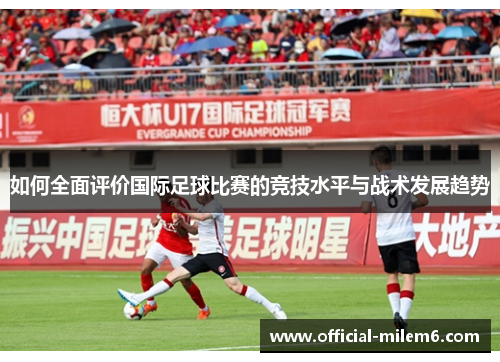 如何全面评价国际足球比赛的竞技水平与战术发展趋势