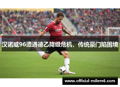 汉诺威96遭遇德乙降级危机，传统豪门陷困境