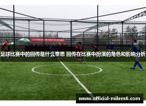足球比赛中的回传是什么意思 回传在比赛中扮演的角色和影响分析