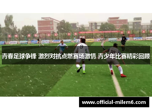 青春足球争锋 激烈对抗点燃赛场激情 青少年比赛精彩回顾
