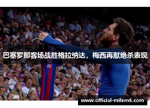 巴塞罗那客场战胜格拉纳达，梅西再献绝杀表现