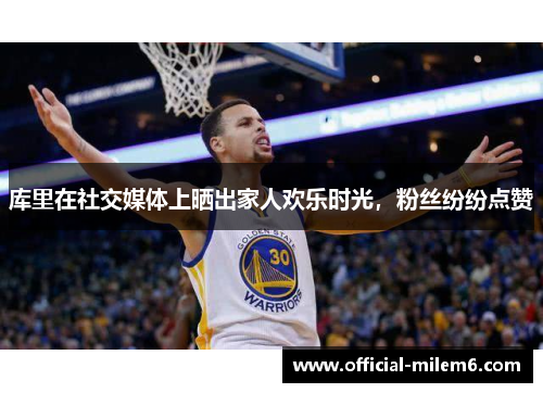 库里在社交媒体上晒出家人欢乐时光，粉丝纷纷点赞