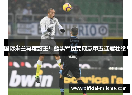 国际米兰再度封王！蓝黑军团完成意甲五连冠壮举！