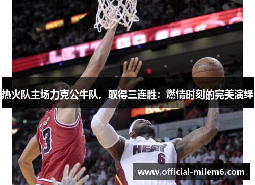 热火队主场力克公牛队，取得三连胜：燃情时刻的完美演绎