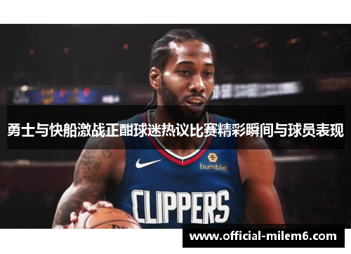 勇士与快船激战正酣球迷热议比赛精彩瞬间与球员表现