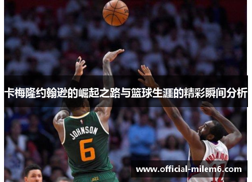 卡梅隆约翰逊的崛起之路与篮球生涯的精彩瞬间分析