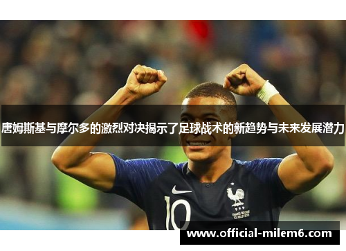 唐姆斯基与摩尔多的激烈对决揭示了足球战术的新趋势与未来发展潜力