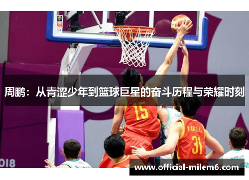周鹏：从青涩少年到篮球巨星的奋斗历程与荣耀时刻