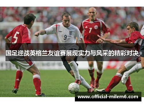 国足迎战英格兰友谊赛展现实力与风采的精彩对决
