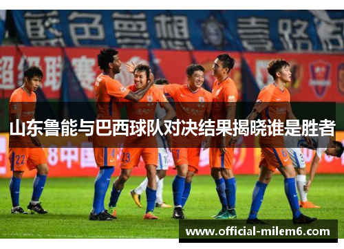 山东鲁能与巴西球队对决结果揭晓谁是胜者