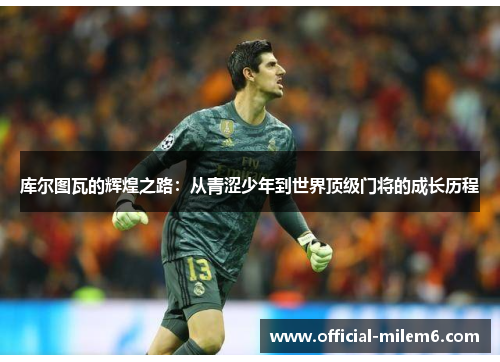 库尔图瓦的辉煌之路：从青涩少年到世界顶级门将的成长历程