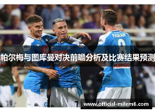 帕尔梅与图库曼对决前瞻分析及比赛结果预测