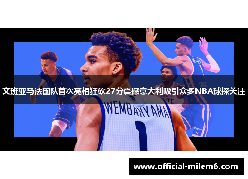 文班亚马法国队首次亮相狂砍27分震撼意大利吸引众多NBA球探关注
