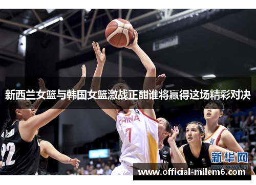 新西兰女篮与韩国女篮激战正酣谁将赢得这场精彩对决