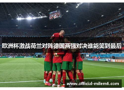 欧洲杯激战荷兰对阵德国两强对决谁能笑到最后