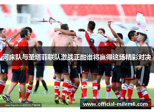 河床队与圣塔菲联队激战正酣谁将赢得这场精彩对决