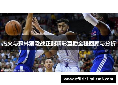 热火与森林狼激战正酣精彩直播全程回顾与分析