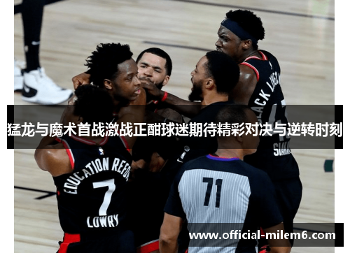 猛龙与魔术首战激战正酣球迷期待精彩对决与逆转时刻