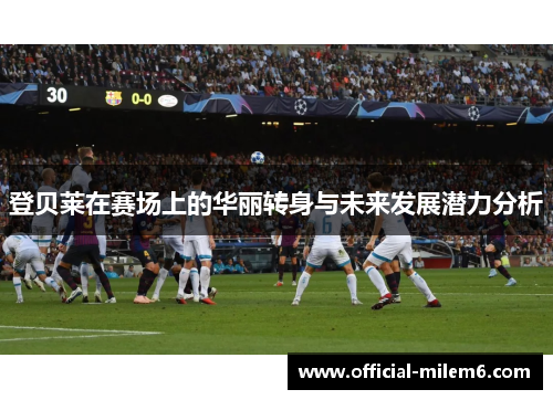 登贝莱在赛场上的华丽转身与未来发展潜力分析