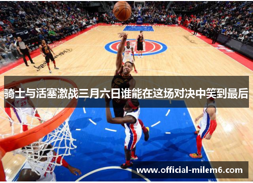 骑士与活塞激战三月六日谁能在这场对决中笑到最后