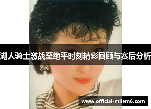 湖人骑士激战至绝平时刻精彩回顾与赛后分析