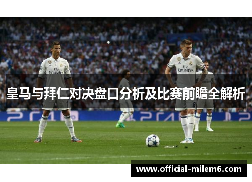皇马与拜仁对决盘口分析及比赛前瞻全解析