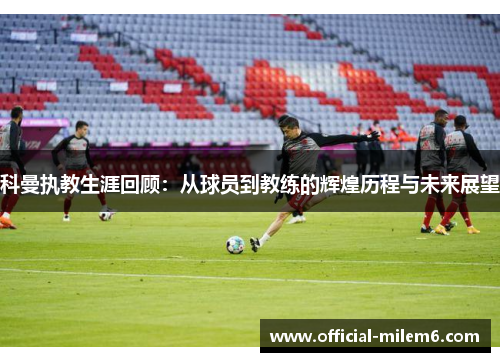 科曼执教生涯回顾：从球员到教练的辉煌历程与未来展望