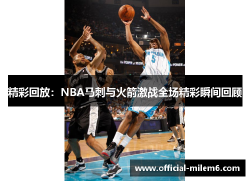 精彩回放：NBA马刺与火箭激战全场精彩瞬间回顾