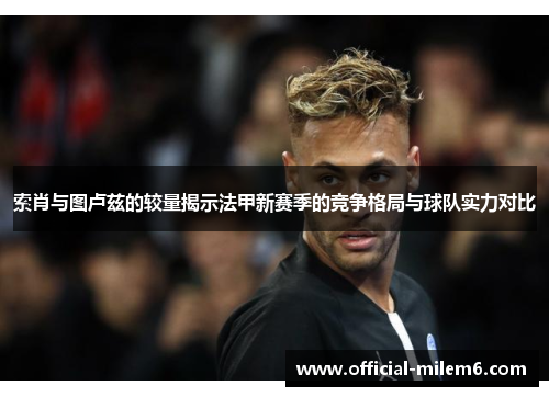 索肖与图卢兹的较量揭示法甲新赛季的竞争格局与球队实力对比