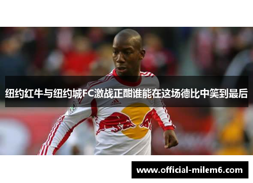 纽约红牛与纽约城FC激战正酣谁能在这场德比中笑到最后