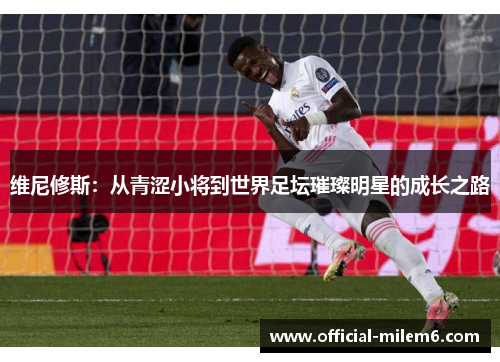 维尼修斯：从青涩小将到世界足坛璀璨明星的成长之路
